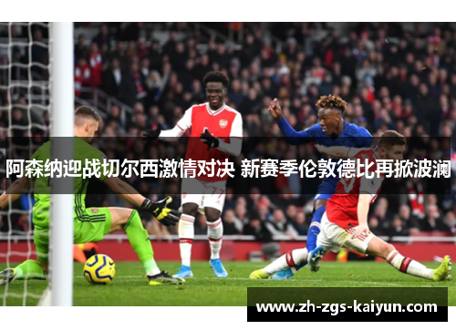 阿森纳迎战切尔西激情对决 新赛季伦敦德比再掀波澜