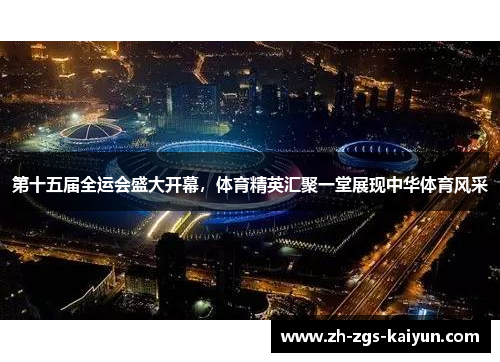 第十五届全运会盛大开幕，体育精英汇聚一堂展现中华体育风采