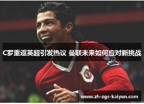 C罗重返英超引发热议 曼联未来如何应对新挑战
