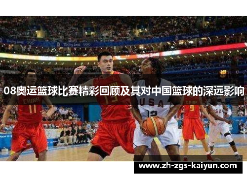 08奥运篮球比赛精彩回顾及其对中国篮球的深远影响